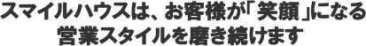 スマイルハウスはお客様が笑顔になる営業スタイルを磨き続けます