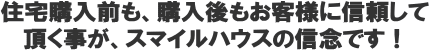 住宅購入前も、購入後もお客様に信用・信頼して頂くことがスマイルハウスの信念です